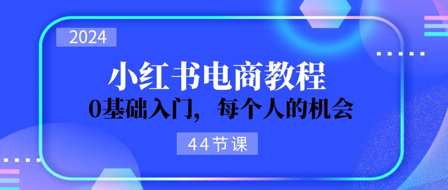 2024从01学习小红书电商，0基础入门，每个人的机会（44节）