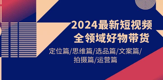 2024最新短视频全领域好物带货定位篇/思维篇/选品篇/文案篇/拍摄篇/运营篇