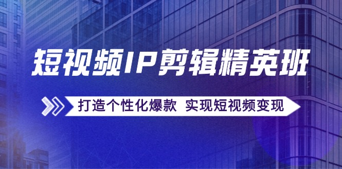 短视频IP剪辑精英课：复刻爆款秘籍，打造个性化爆款实现短视频变现