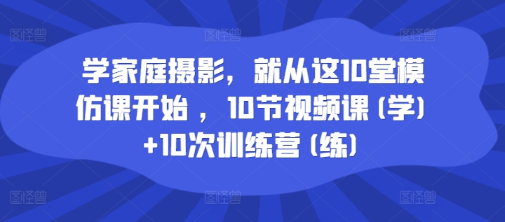 学家庭摄影，就从这10堂模仿课开始，10节视频课(学)+10次训练营(练)