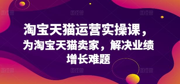 淘宝天猫运营实操课，为淘宝天猫卖家，解决业绩增长难题