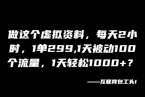 做这个虚拟资料，每天2小时，1单299,1天被动100个流量，1天轻松1000+？