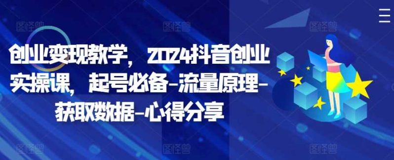 创业变现教学，2024抖音创业实操课，起号必备流量原理获取数据心得分享