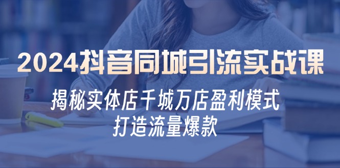 2024抖音同城引流实战课：揭秘实体店千城万店盈利模式，打造流量爆款-2023赚钱项目-创业项目 - 玩锤子创业网