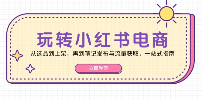 玩转小红书电商：从选品到上架，再到笔记发布与流量获取，一站式指南-2023赚钱项目-创业项目 - 玩锤子创业网