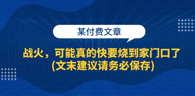 某付费文章：战火，可能真的快要烧到家门口了(文末建议请务必保存)