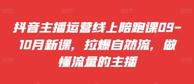 抖音主播运营线上陪跑课0910月新课，拉爆自然流，做懂流量的主播