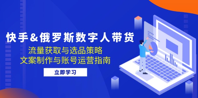 快手&俄罗斯数字人带货：流量获取与选品策略文案制作与账号运营指南-2023赚钱项目-创业项目 - 玩锤子创业网