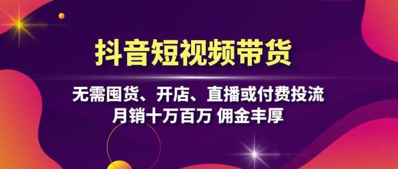 抖音短视频带货：无需囤货、开店、直播或付费投流，月销十万百万佣金丰厚