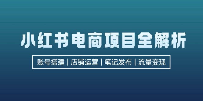 小红书电商项目全解析，包括账号搭建、店铺运营、笔记发布实现流量变现-2023赚钱项目-创业项目 - 玩锤子创业网