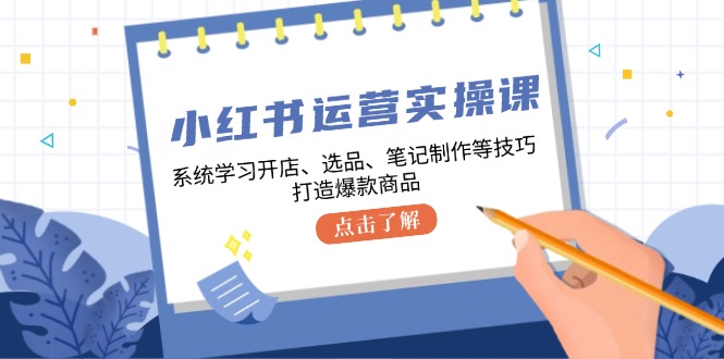 小红书运营实操课，系统学习开店、选品、笔记制作等技巧，打造爆款商品-2023赚钱项目-创业项目 - 玩锤子创业网