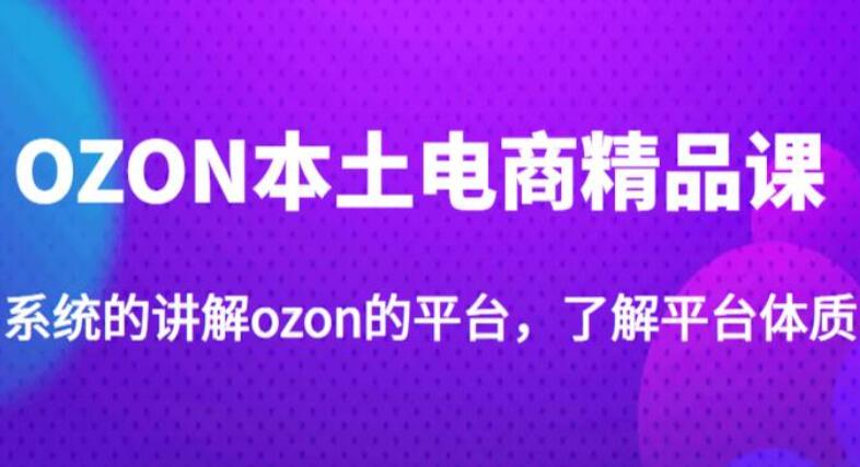 老迟·OZON本土电商精品课，学完既可独自运营ozon店铺