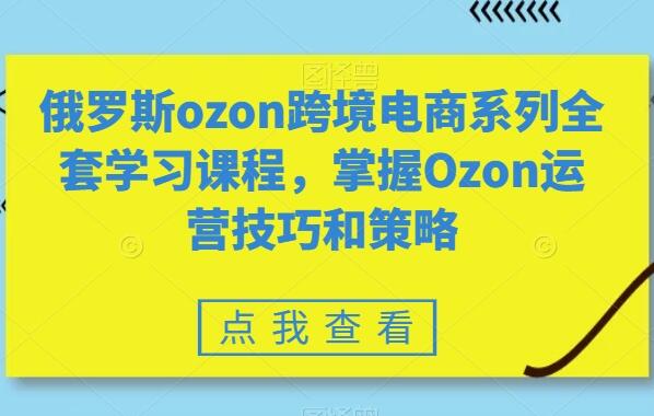 俄罗斯ozon跨境电商系列全套自学课程，快速掌握Ozon运营技巧和策略